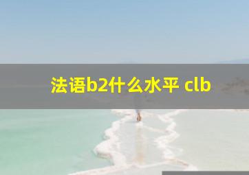 法语b2什么水平 clb